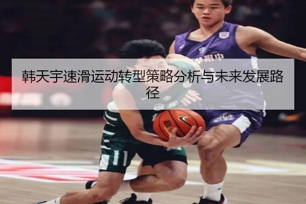 韩天宇速滑运动转型策略分析与未来发展路径