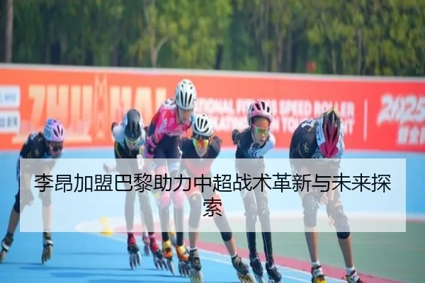 李昂加盟巴黎助力中超战术革新与未来探索