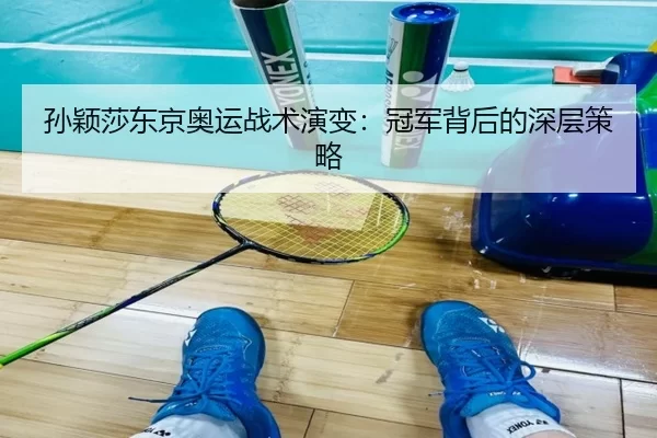 孙颖莎东京奥运战术演变：冠军背后的深层策略