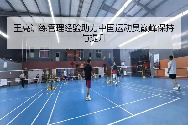 王亮训练管理经验助力中国运动员巅峰保持与提升