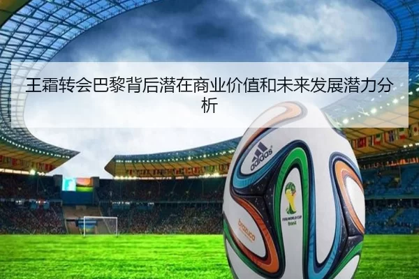 王霜转会巴黎背后潜在商业价值和未来发展潜力分析