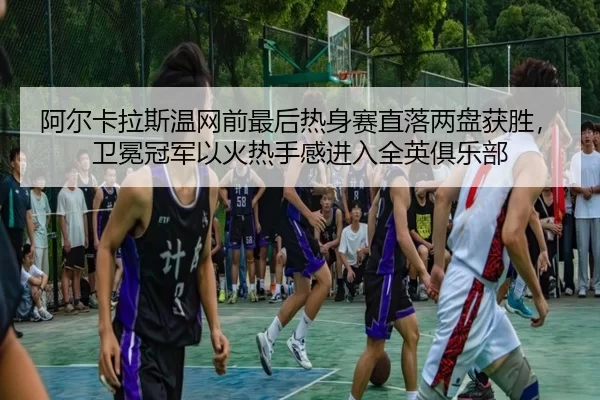 阿尔卡拉斯温网前最后热身赛直落两盘获胜，卫冕冠军以火热手感进入全英俱乐部