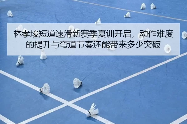 林孝埈短道速滑新赛季夏训开启，动作难度的提升与弯道节奏还能带来多少突破